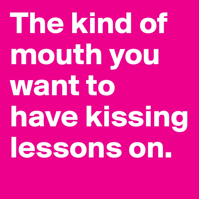 The kind of mouth you want to have kissing lessons on.