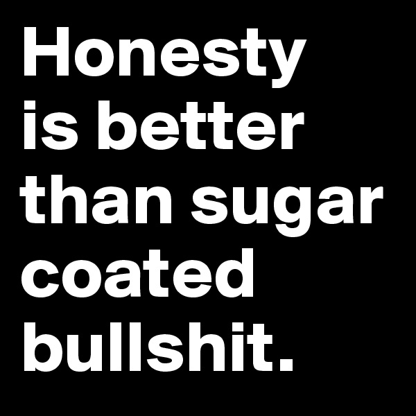 Honesty 
is better than sugar coated bullshit.