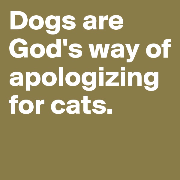 Dogs are God's way of apologizing for cats.
