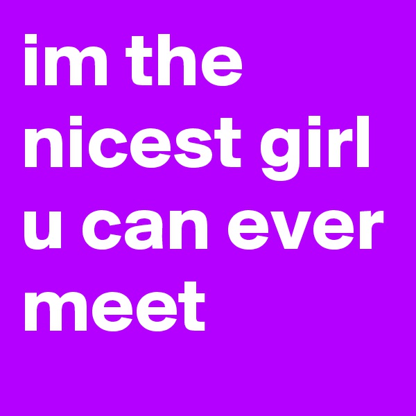 im the nicest girl u can ever meet