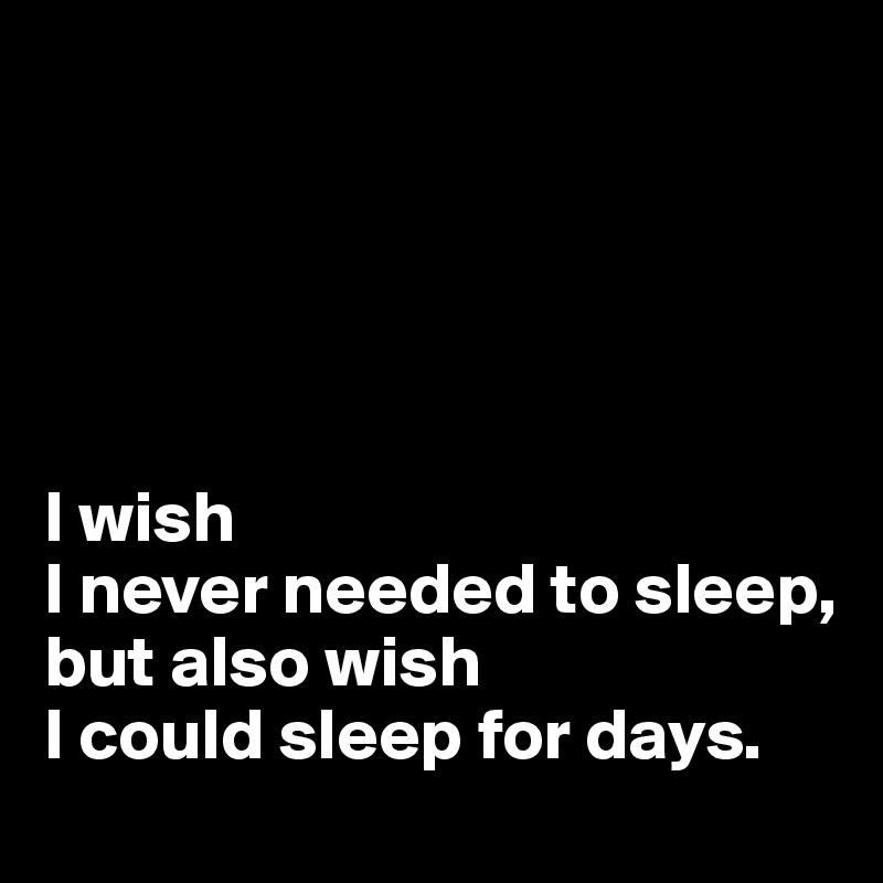 





I wish 
I never needed to sleep, 
but also wish 
I could sleep for days.