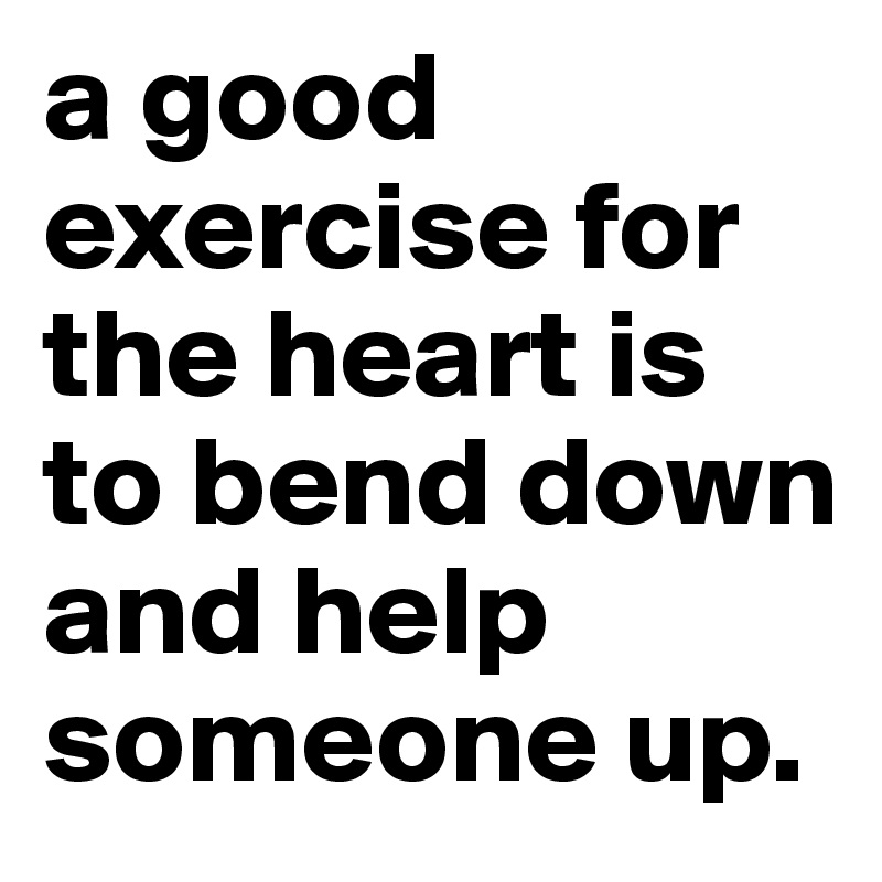 a good exercise for the heart is to bend down and help someone up.