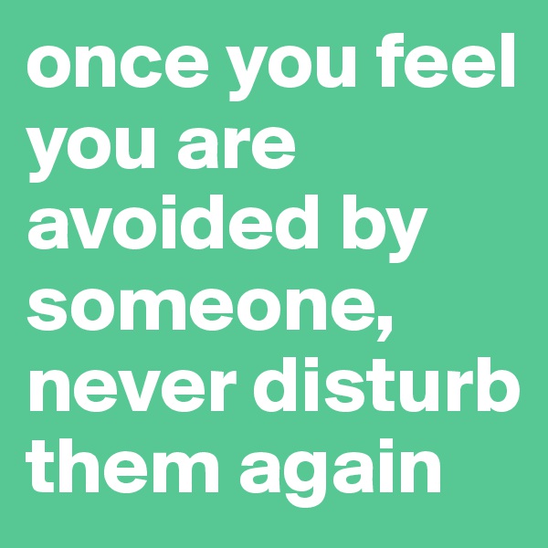 once you feel you are avoided by someone, never disturb them again