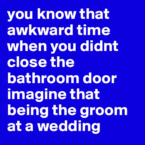 you know that awkward time when you didnt close the bathroom door imagine that being the groom at a wedding