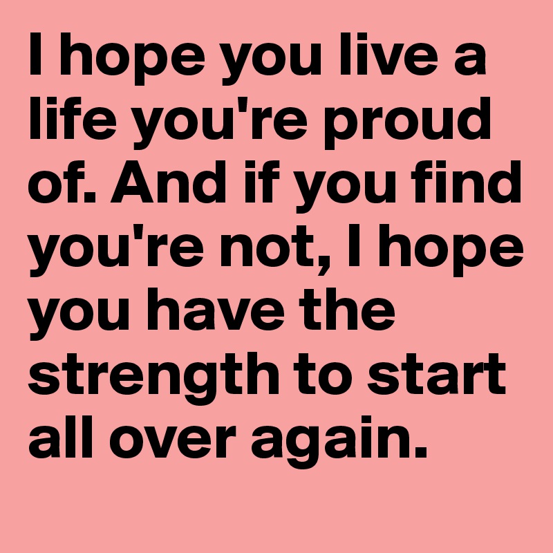I hope you live a life you're proud of. And if you find you're not, I hope you have the strength to start all over again. 