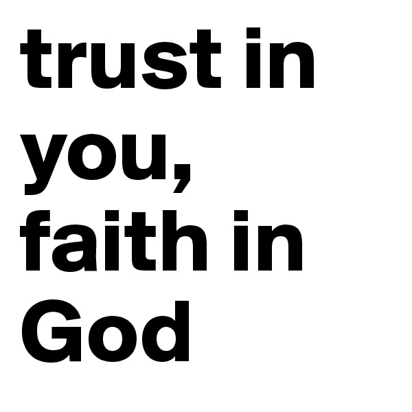 trust in you,
faith in God