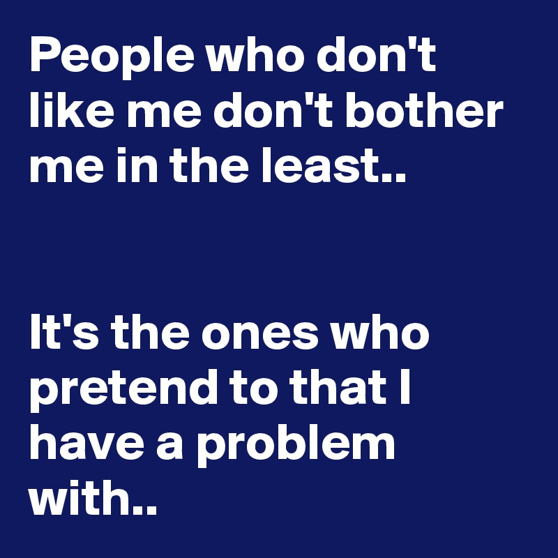 People who don't like me don't bother me in the least..


It's the ones who pretend to that I have a problem with..