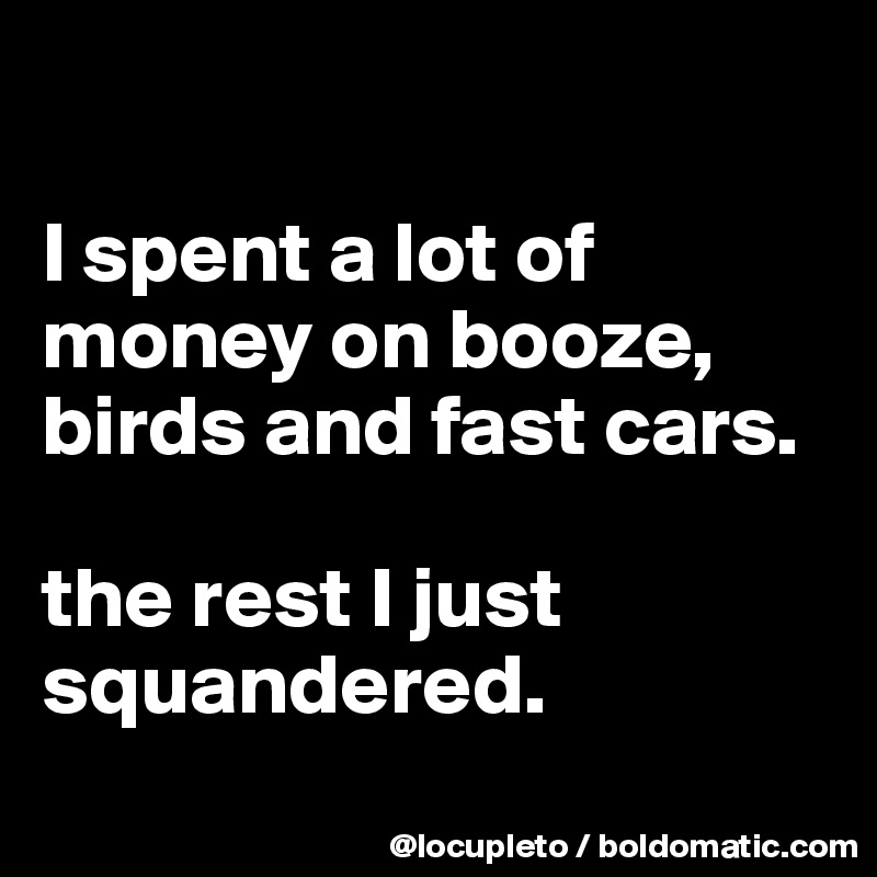 

I spent a lot of money on booze, birds and fast cars. 

the rest I just squandered. 
