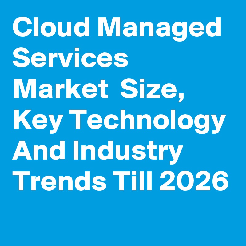 Cloud Managed Services Market  Size, Key Technology And Industry Trends Till 2026
