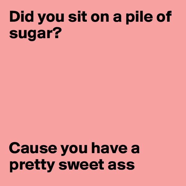 Did you sit on a pile of sugar?






Cause you have a pretty sweet ass