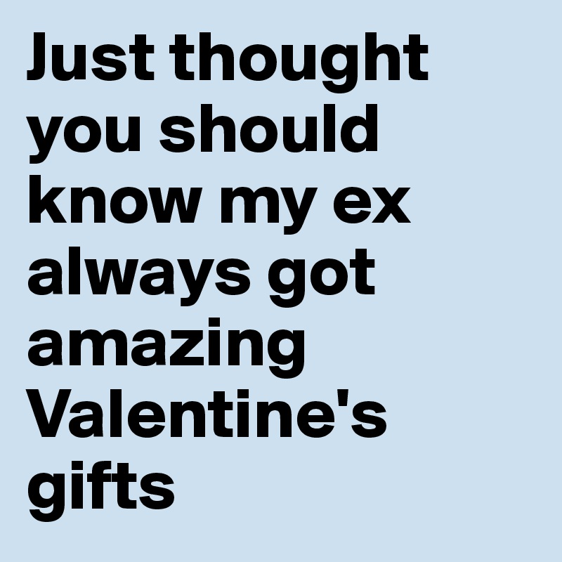Just thought you should know my ex always got amazing Valentine's gifts
