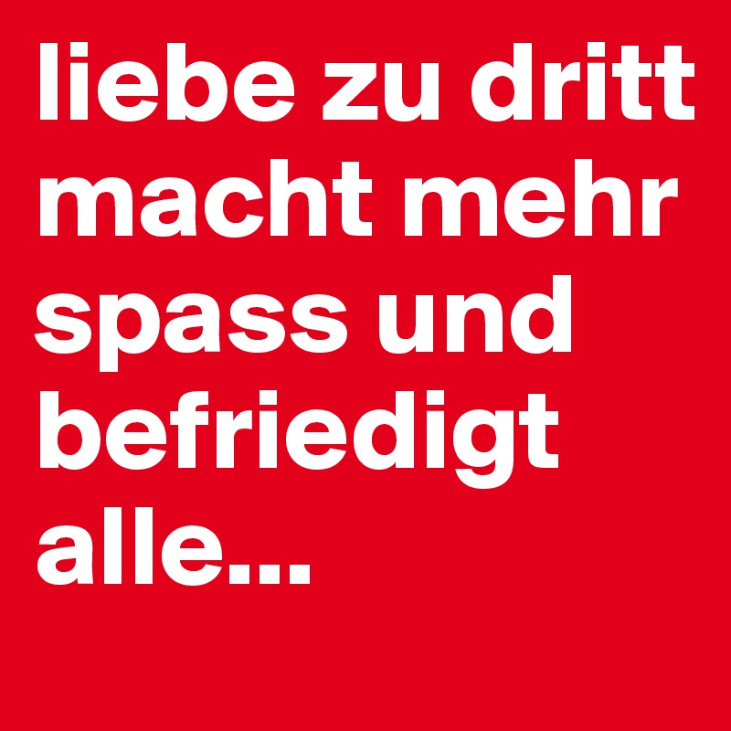 liebe zu dritt macht mehr spass und befriedigt alle...