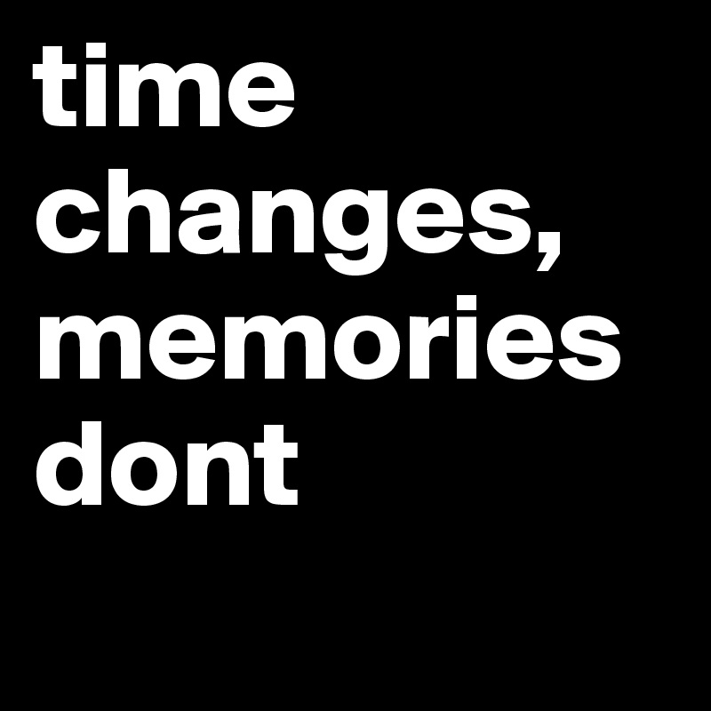 time changes,
memories dont
