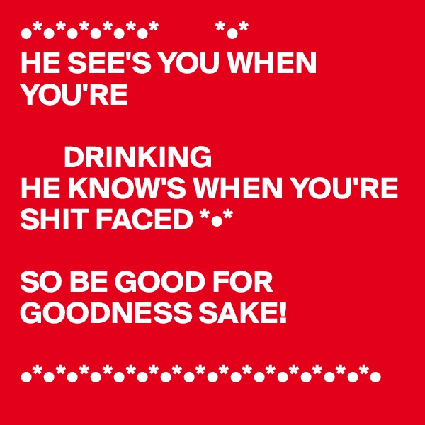 •*•*•*•*•*•*         *•* 
HE SEE'S YOU WHEN YOU'RE 

       DRINKING
HE KNOW'S WHEN YOU'RE SHIT FACED *•*

SO BE GOOD FOR GOODNESS SAKE! 

•*•*•*•*•*•*•*•*•*•*•*•*•*•*•*•