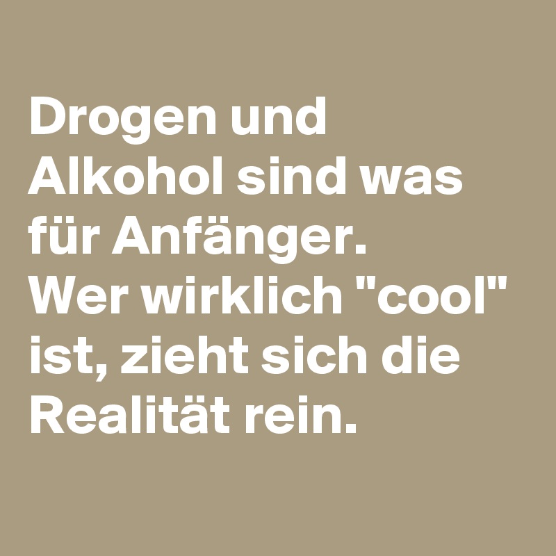Drogen und Alkohol sind was für Anfänger. Wer wirklich "cool" ist