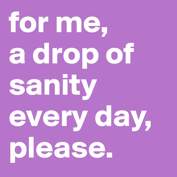 for me, 
a drop of sanity every day, please.