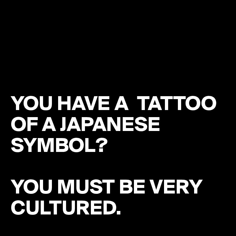 



YOU HAVE A  TATTOO OF A JAPANESE SYMBOL?

YOU MUST BE VERY CULTURED.