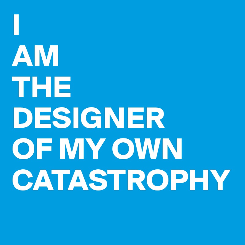 I 
AM 
THE 
DESIGNER 
OF MY OWN CATASTROPHY
