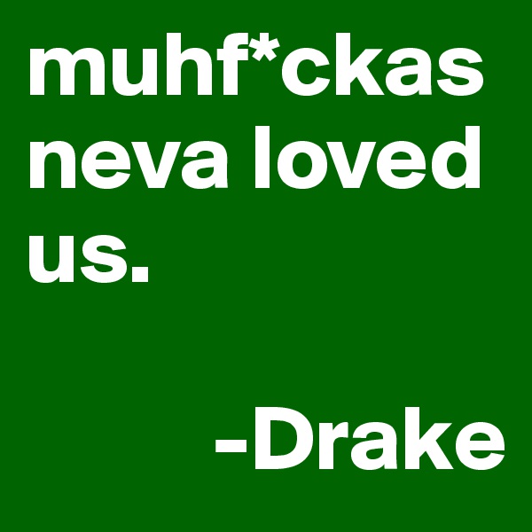 muhf*ckas neva loved us. 
     
          -Drake