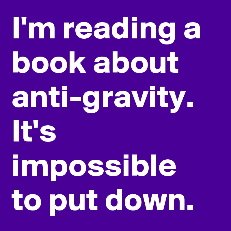 I'm reading a book about anti-gravity. It's impossible to put down.