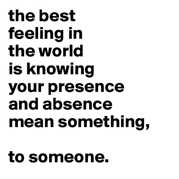 the best
feeling in
the world
is knowing
your presence
and absence
mean something,

to someone.
