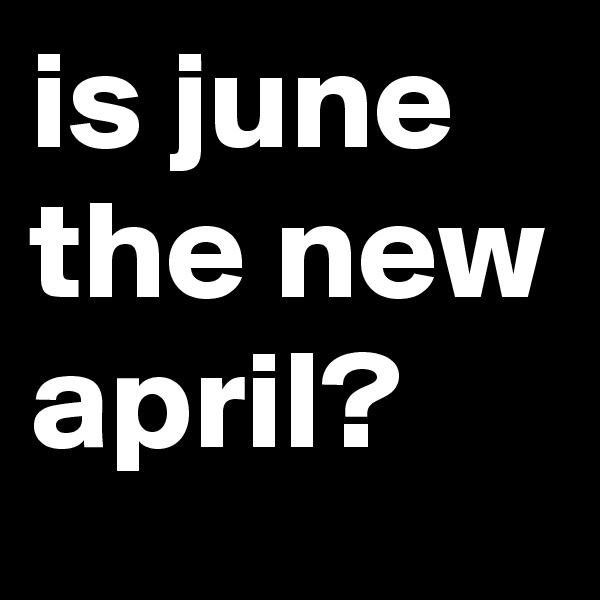 is june the new april?