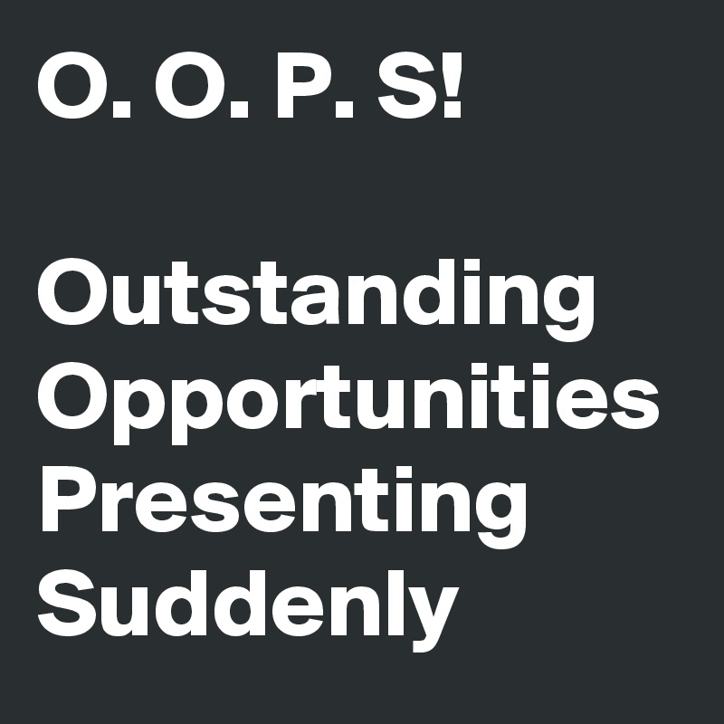 O. O. P. S!

Outstanding
Opportunities
Presenting
Suddenly 