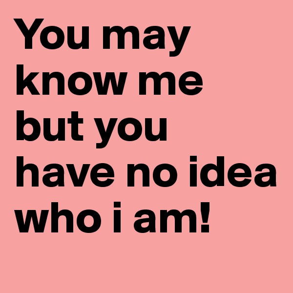 You may know me but you have no idea who i am!