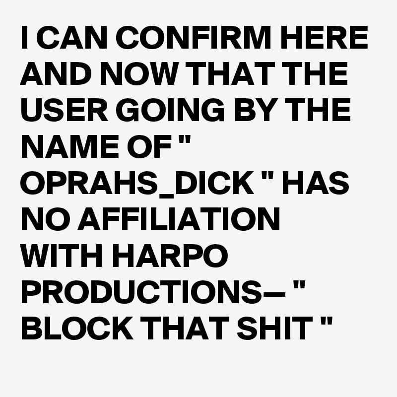 I CAN CONFIRM HERE AND NOW THAT THE USER GOING BY THE NAME OF " OPRAHS_DICK " HAS NO AFFILIATION WITH HARPO PRODUCTIONS— " BLOCK THAT SHIT "