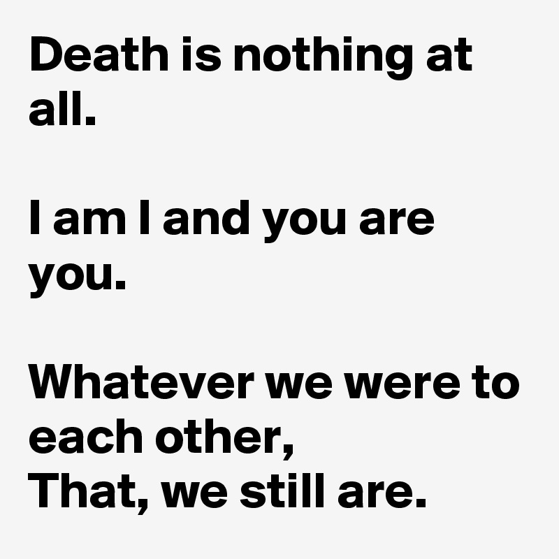 Death is nothing at all. I am I and you are you. Whatever we were to ...