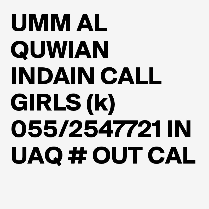 UMM AL QUWIAN INDAIN CALL GIRLS (k) 055/2547721 IN UAQ # OUT CAL
