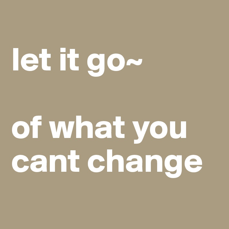 
let it go~

of what you 
cant change
