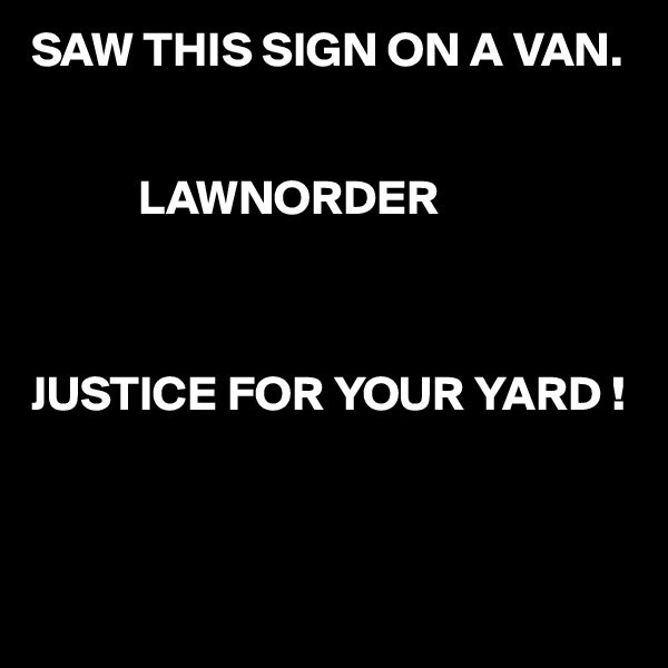 SAW THIS SIGN ON A VAN.


           LAWNORDER



JUSTICE FOR YOUR YARD !



