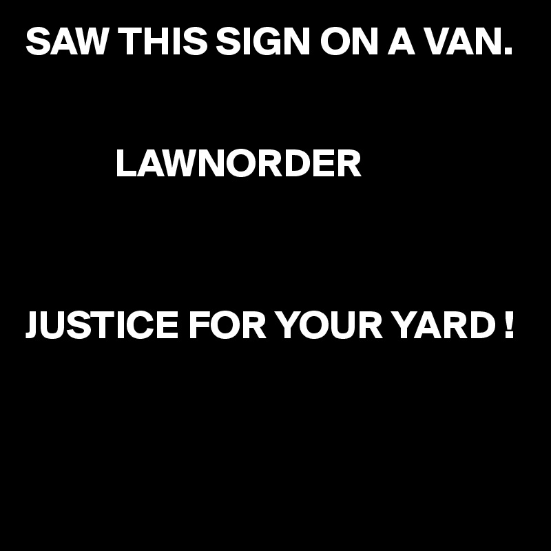 SAW THIS SIGN ON A VAN.


           LAWNORDER



JUSTICE FOR YOUR YARD !



