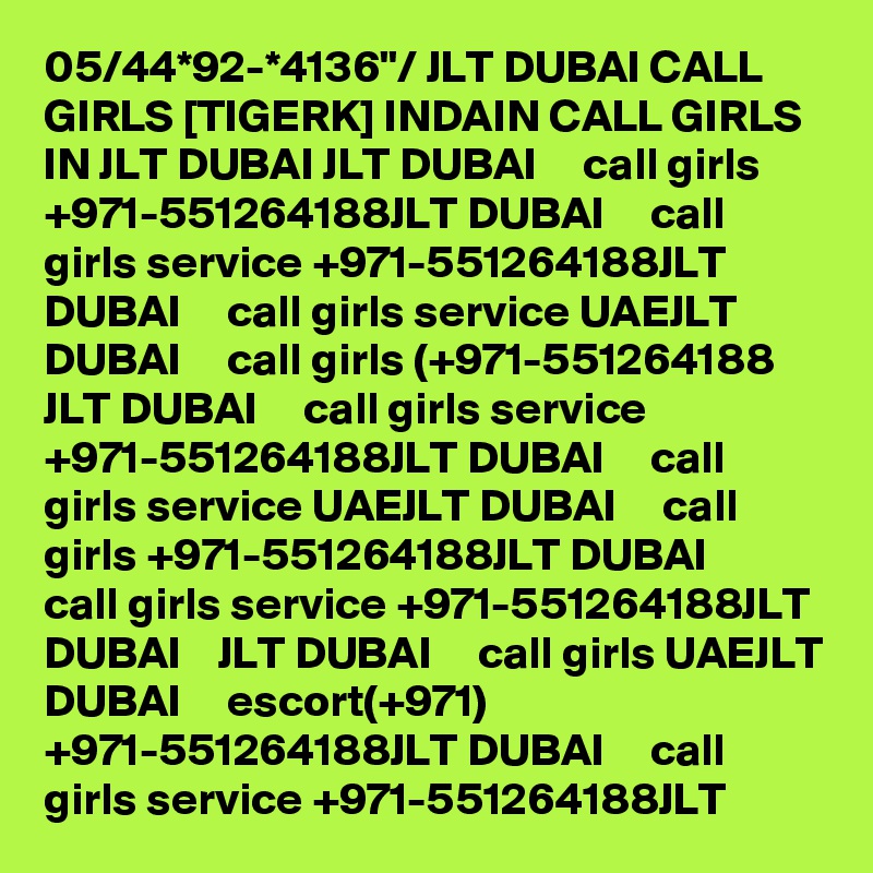 05/44*92-*4136"/ JLT DUBAI CALL GIRLS [TIGERK] INDAIN CALL GIRLS IN JLT DUBAI JLT DUBAI     call girls +971-551264188JLT DUBAI     call girls service +971-551264188JLT DUBAI     call girls service UAEJLT DUBAI     call girls (+971-551264188 JLT DUBAI     call girls service +971-551264188JLT DUBAI     call girls service UAEJLT DUBAI     call girls +971-551264188JLT DUBAI     call girls service +971-551264188JLT DUBAI    JLT DUBAI     call girls UAEJLT DUBAI     escort(+971) +971-551264188JLT DUBAI     call girls service +971-551264188JLT