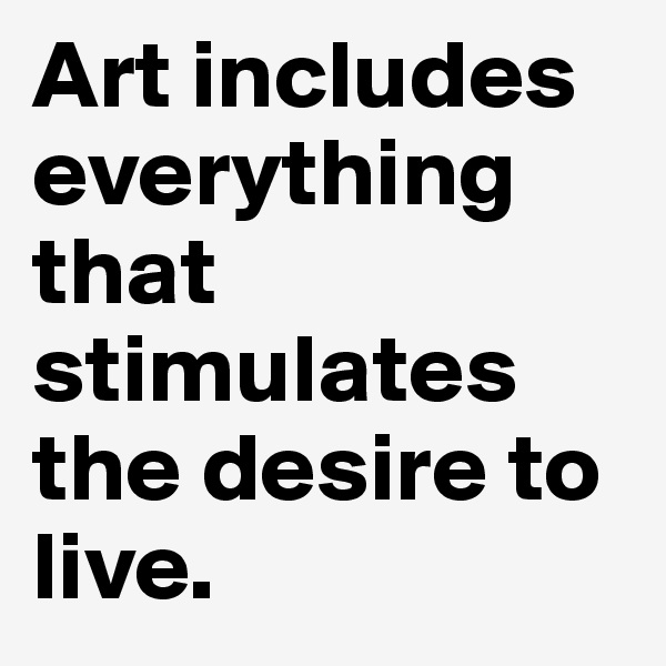 Art includes everything that stimulates the desire to live.