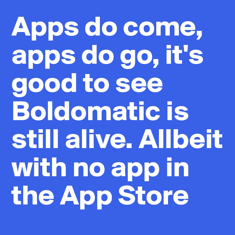 Apps do come, apps do go, it's good to see Boldomatic is still alive. Allbeit with no app in the App Store