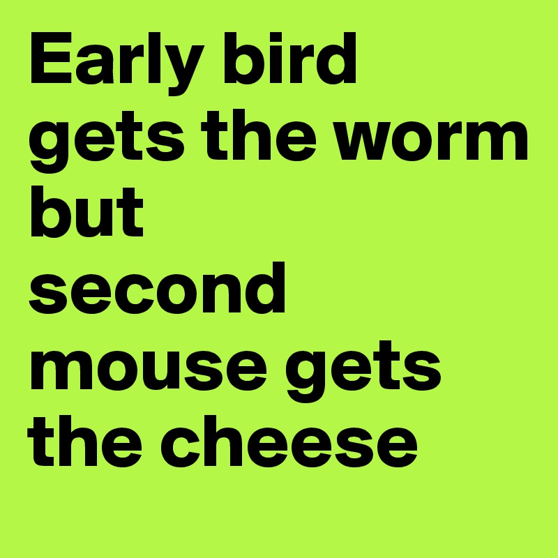 Early bird gets the worm 
but 
second mouse gets the cheese