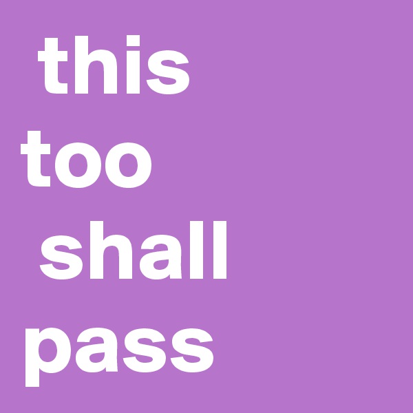  this 
too
 shall pass