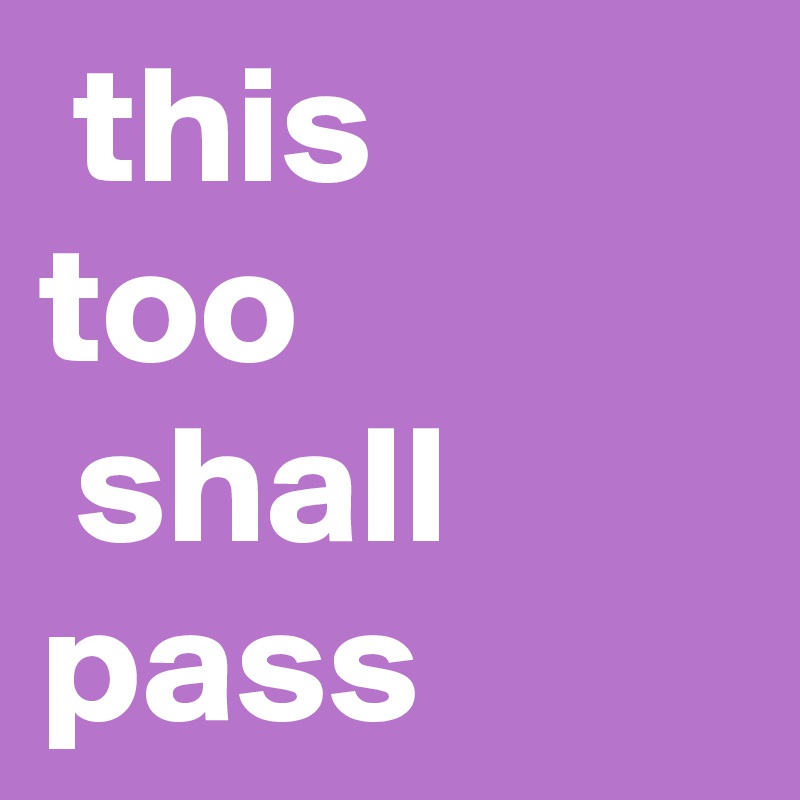  this 
too
 shall pass