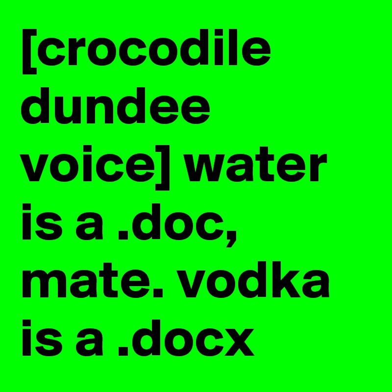 [crocodile dundee voice] water is a .doc, mate. vodka is a .docx