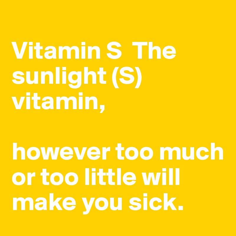 
Vitamin S  The sunlight (S) vitamin, 

however too much or too little will make you sick.