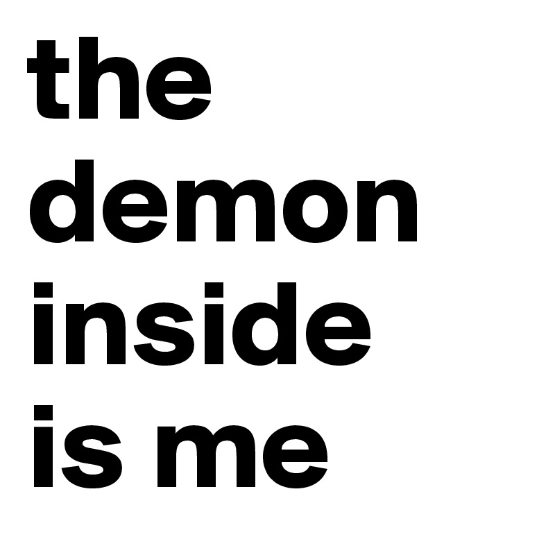 the demon inside 
is me