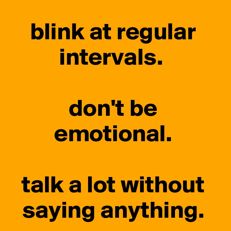 blink at regular intervals. 

don't be emotional.

talk a lot without saying anything.