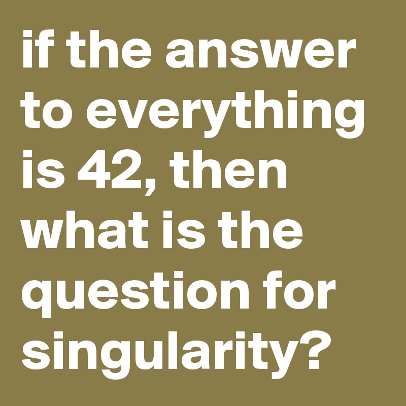 if the answer to everything is 42, then what is the question for singularity?
