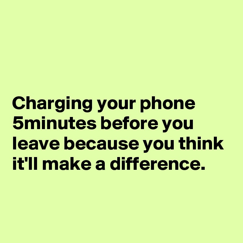 



Charging your phone 5minutes before you leave because you think it'll make a difference. 

