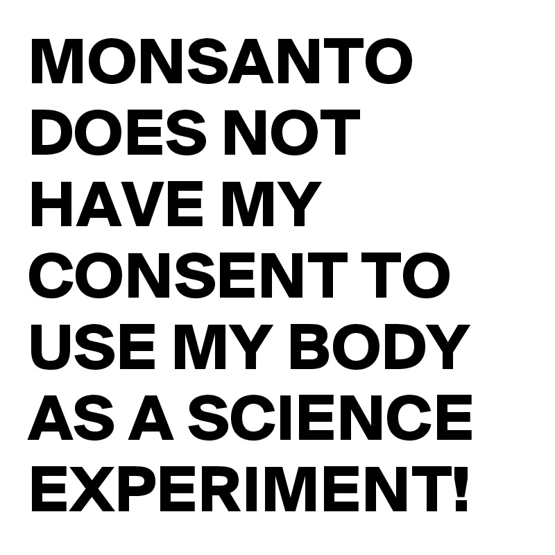MONSANTO DOES NOT HAVE MY CONSENT TO USE MY BODY AS A SCIENCE EXPERIMENT!