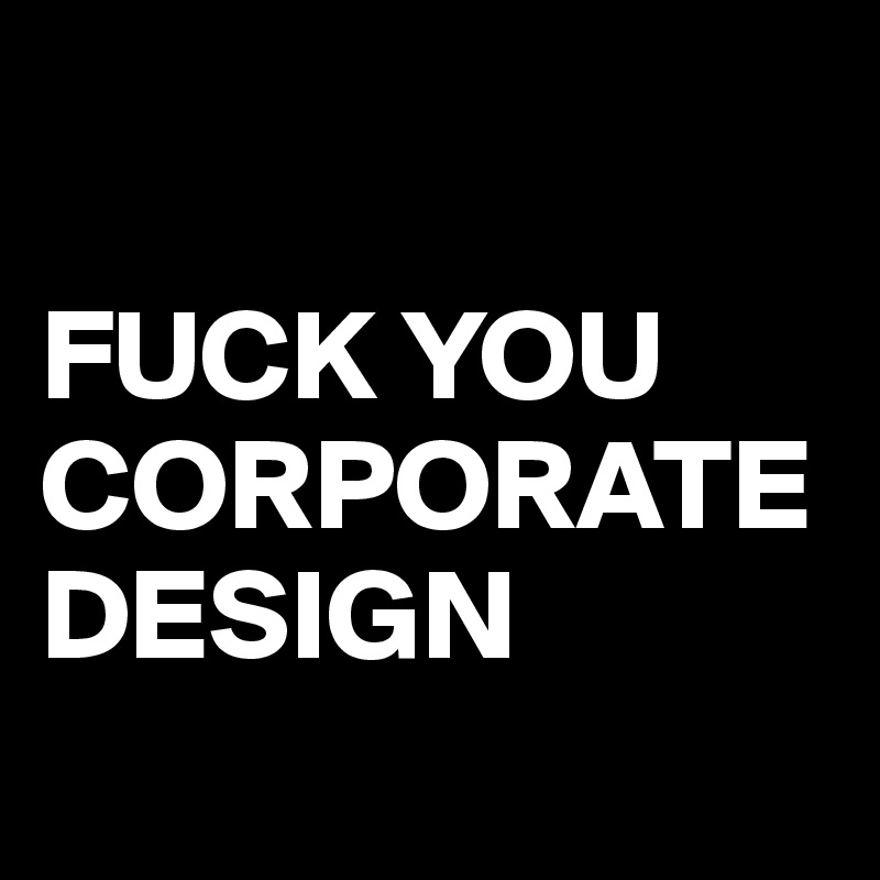 

FUCK YOU
CORPORATE DESIGN
