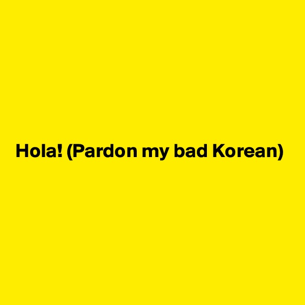 





Hola! (Pardon my bad Korean)






