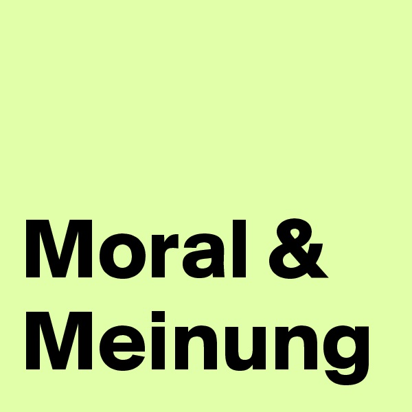 

Moral & Meinung